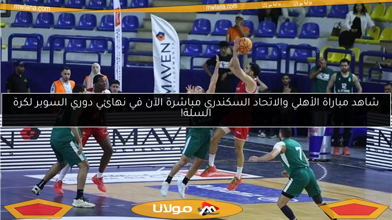 شاهد مباراة الأهلي والاتحاد السكندري مباشرة الآن في نهائي دوري السوبر لكرة السلة!