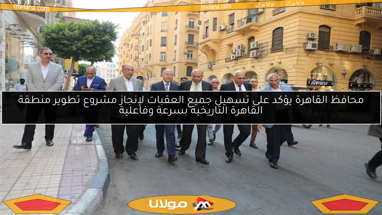 محافظ القاهرة يؤكد على تسهيل جميع العقبات لإنجاز مشروع تطوير منطقة القاهرة التاريخية بسرعة وفاعلية