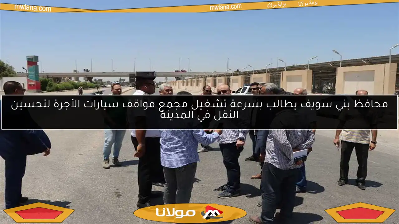 محافظ بني سويف يطالب بسرعة تشغيل مجمع مواقف سيارات الأجرة لتحسين النقل في المدينة