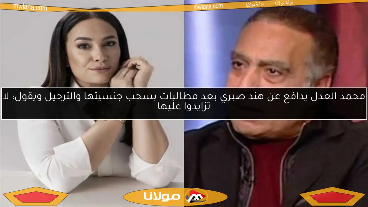 محمد العدل يدافع عن هند صبري بعد مطالبات بسحب جنسيتها والترحيل ويقول: لا تزايدوا عليها