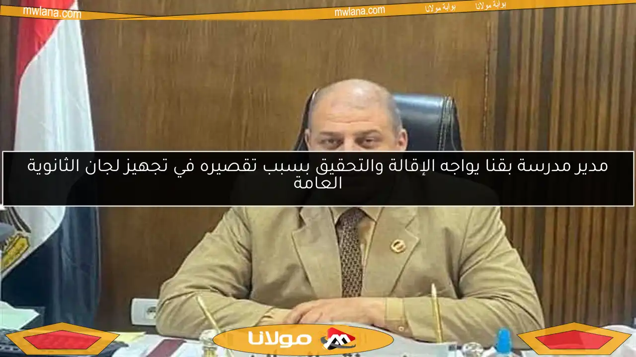 مدير مدرسة بقنا يواجه الإقالة والتحقيق بسبب تقصيره في تجهيز لجان الثانوية العامة