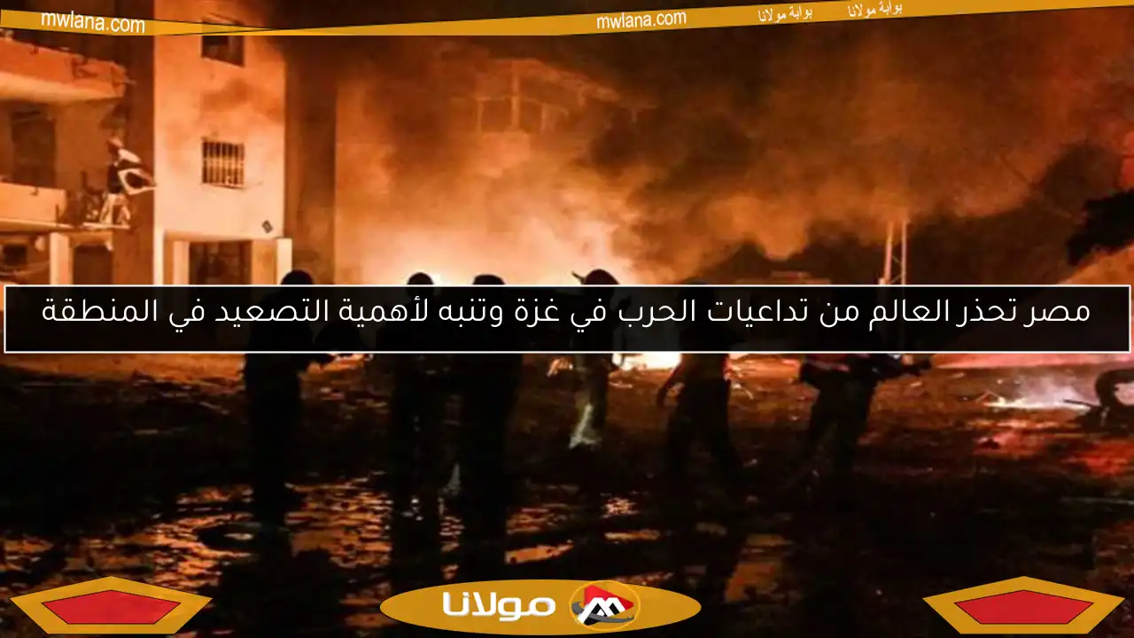 مصر تحذر العالم من تداعيات الحرب في غزة وتنبه لأهمية التصعيد في المنطقة