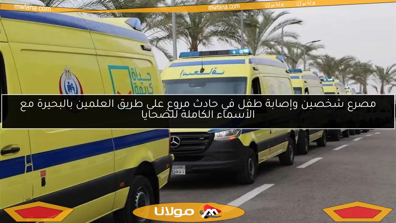 مصرع شخصين وإصابة طفل في حادث مروع على طريق العلمين بالبحيرة مع الأسماء الكاملة للضحايا