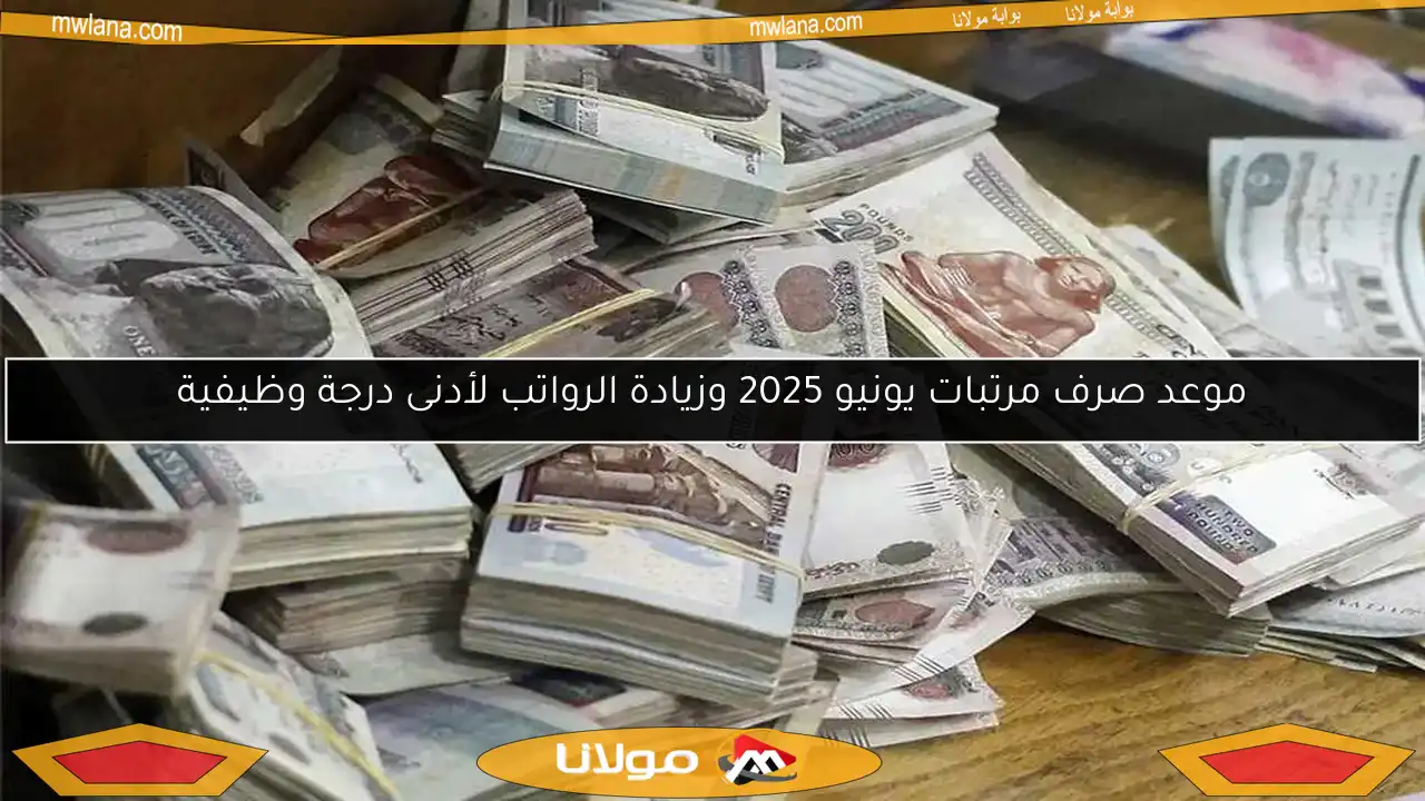 موعد صرف مرتبات يونيو 2025 وزيادة الرواتب لأدنى درجة وظيفية