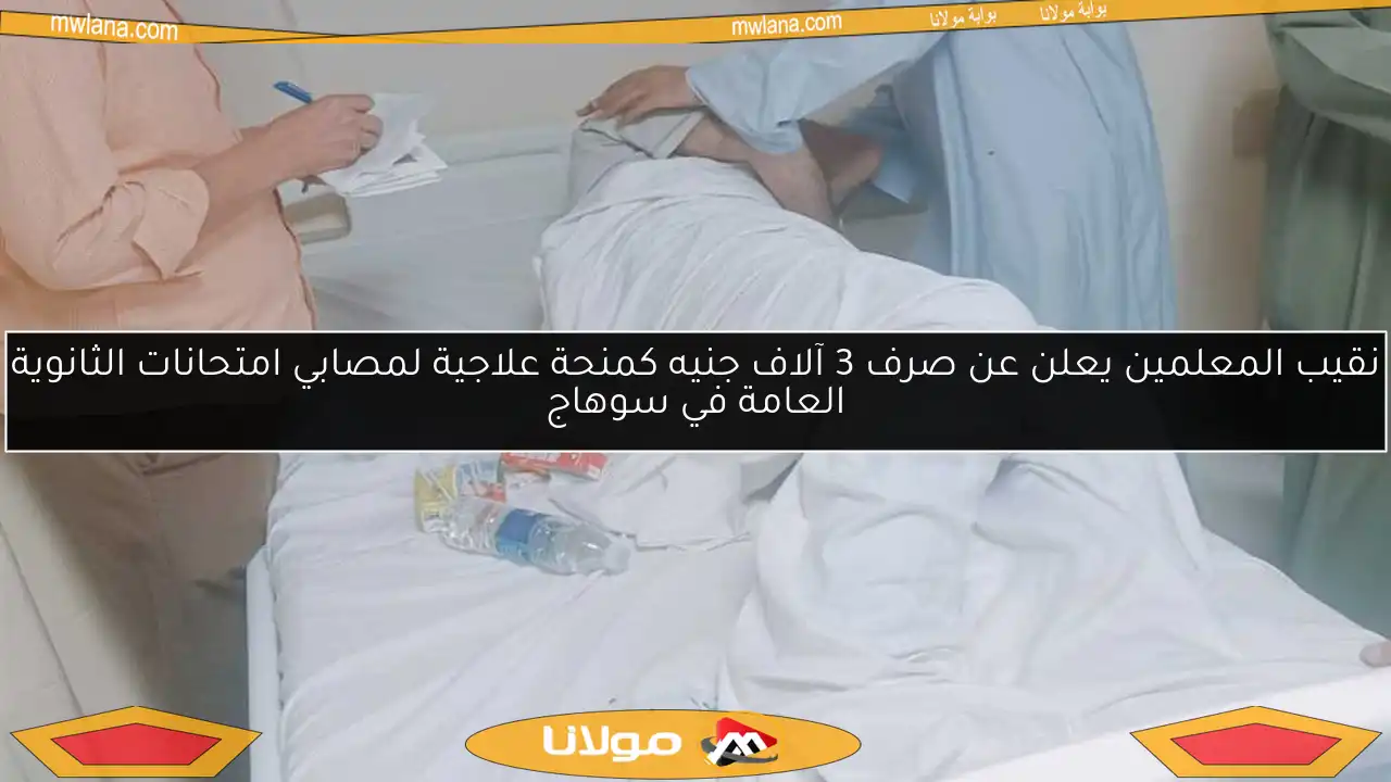نقيب المعلمين يعلن عن صرف 3 آلاف جنيه كمنحة علاجية لمصابي امتحانات الثانوية العامة في سوهاج