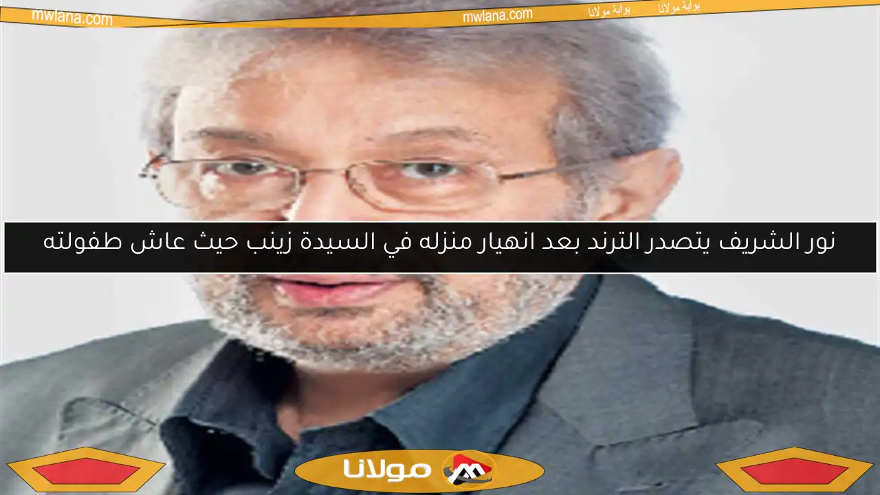 نور الشريف يتصدر الترند بعد انهيار منزله في السيدة زينب حيث عاش طفولته