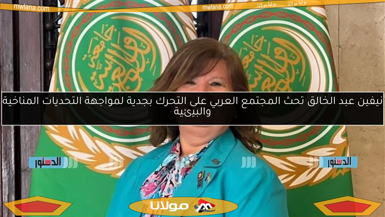 نيفين عبد الخالق تحث المجتمع العربي على التحرك بجدية لمواجهة التحديات المناخية والبيئية