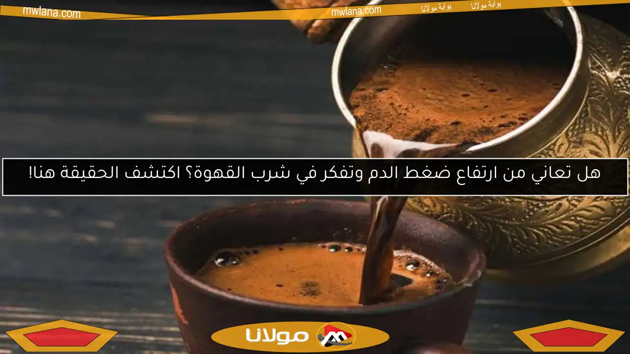 هل تعاني من ارتفاع ضغط الدم وتفكر في شرب القهوة؟ اكتشف الحقيقة هنا!
