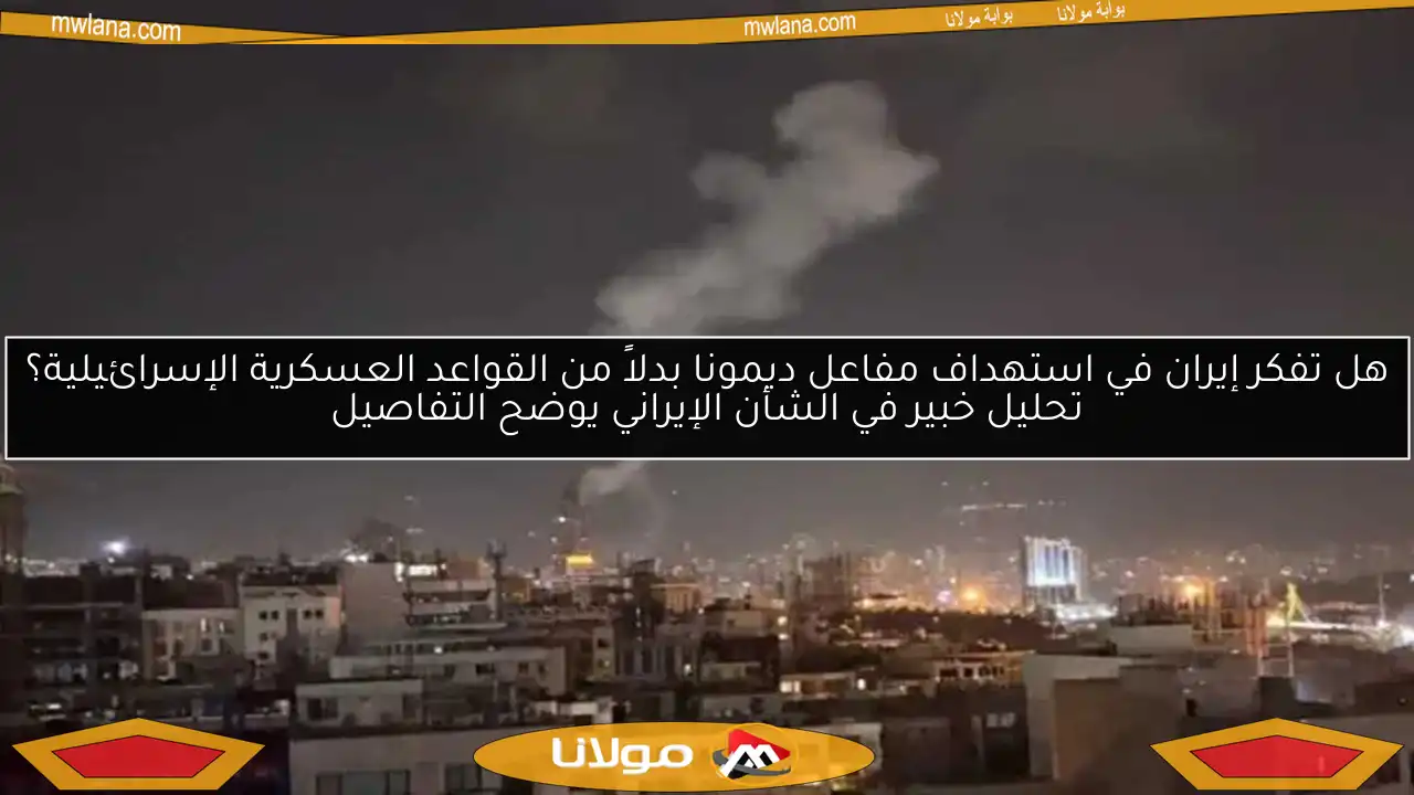 هل تفكر إيران في استهداف مفاعل ديمونا بدلاً من القواعد العسكرية الإسرائيلية؟ تحليل خبير في الشأن الإيراني يوضح التفاصيل