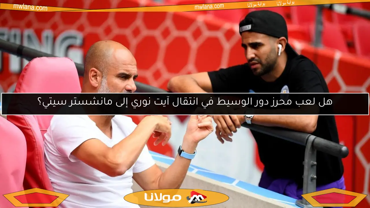 هل لعب محرز دور الوسيط في انتقال آيت نوري إلى مانشستر سيتي؟