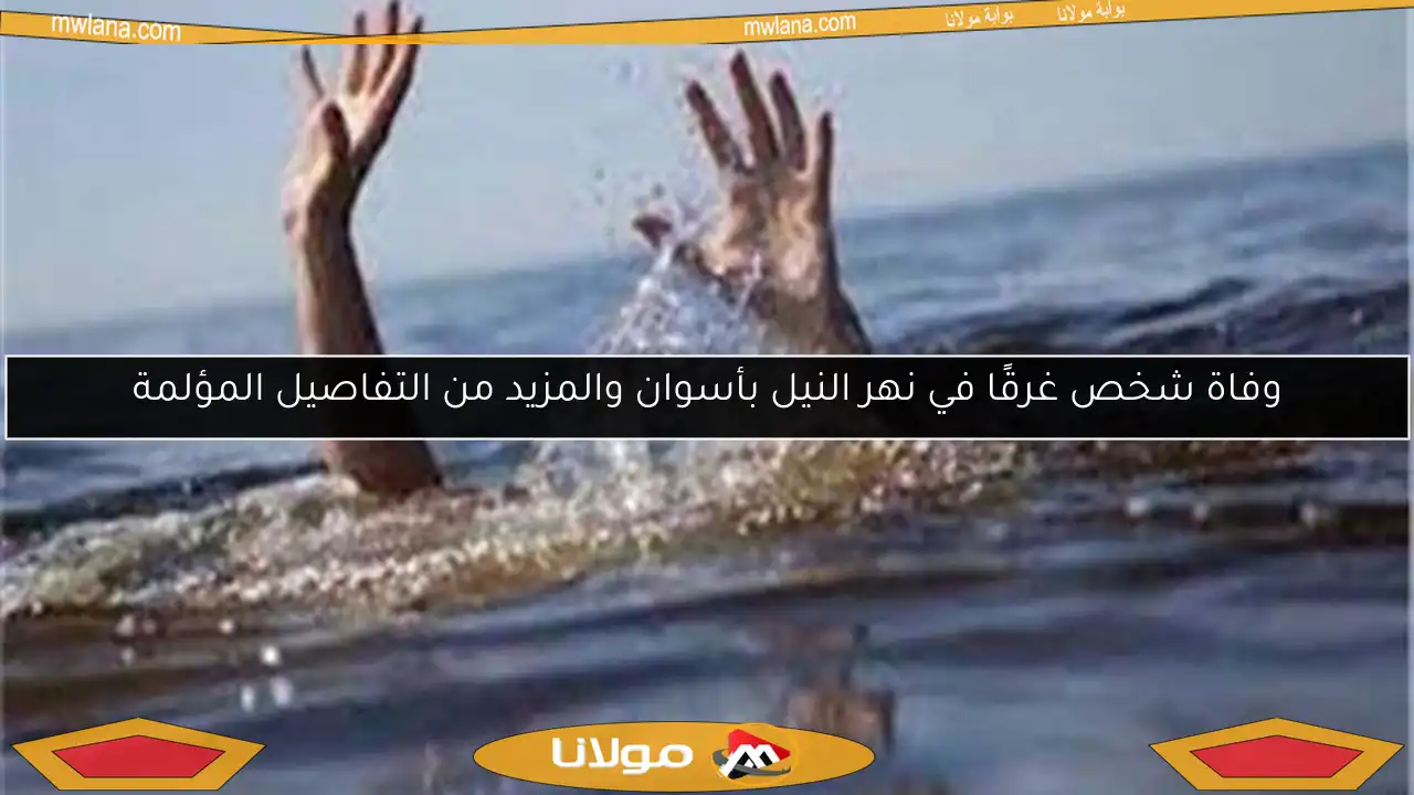 وفاة شخص غرقًا في نهر النيل بأسوان والمزيد من التفاصيل المؤلمة