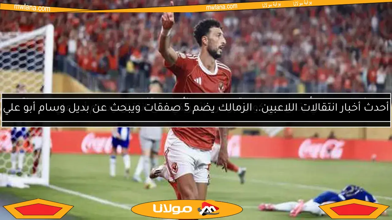 أحدث أخبار انتقالات اللاعبين.. الزمالك يضم 5 صفقات ويبحث عن بديل وسام أبو علي