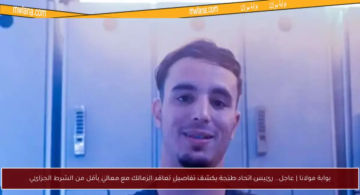 بوابة مولانا | عاجل.. رئيس اتحاد طنجة يكشف تفاصيل تعاقد الزمالك مع معالي بأقل من الشرط الجزائي