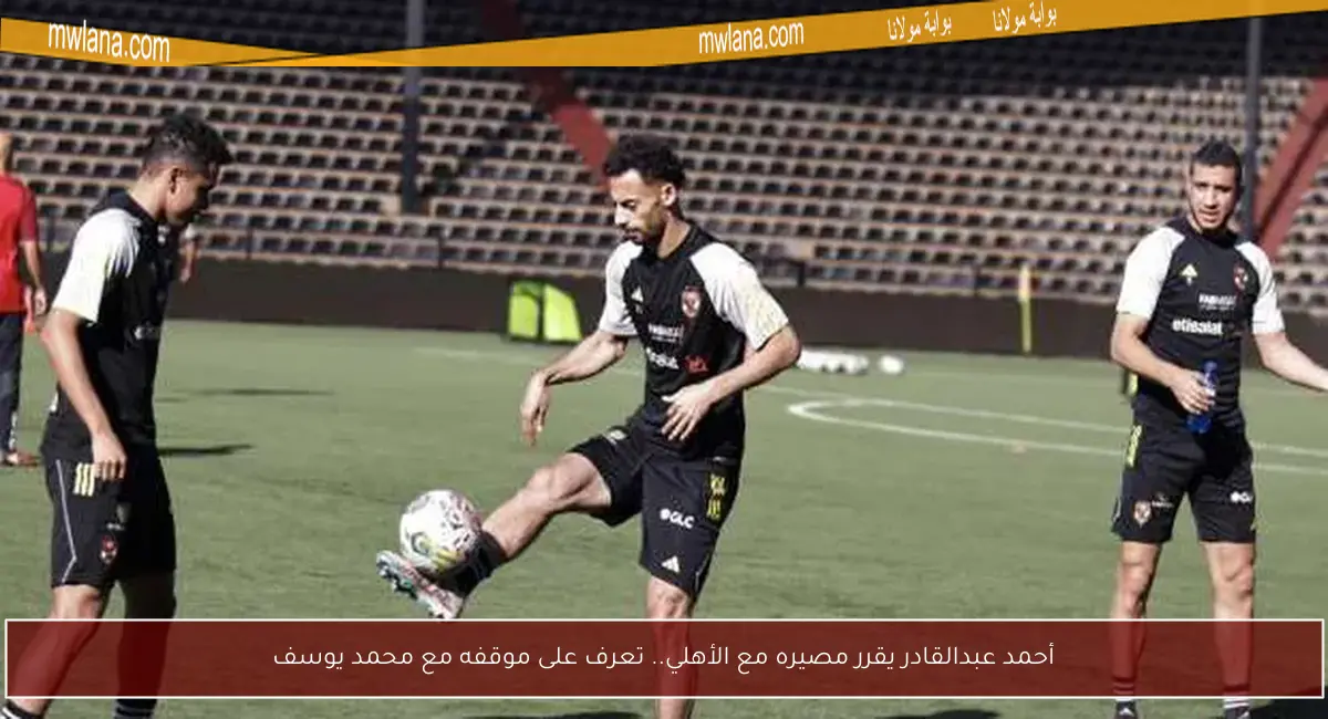 أحمد عبدالقادر يقرر مصيره مع الأهلي.. تعرف على موقفه مع محمد يوسف