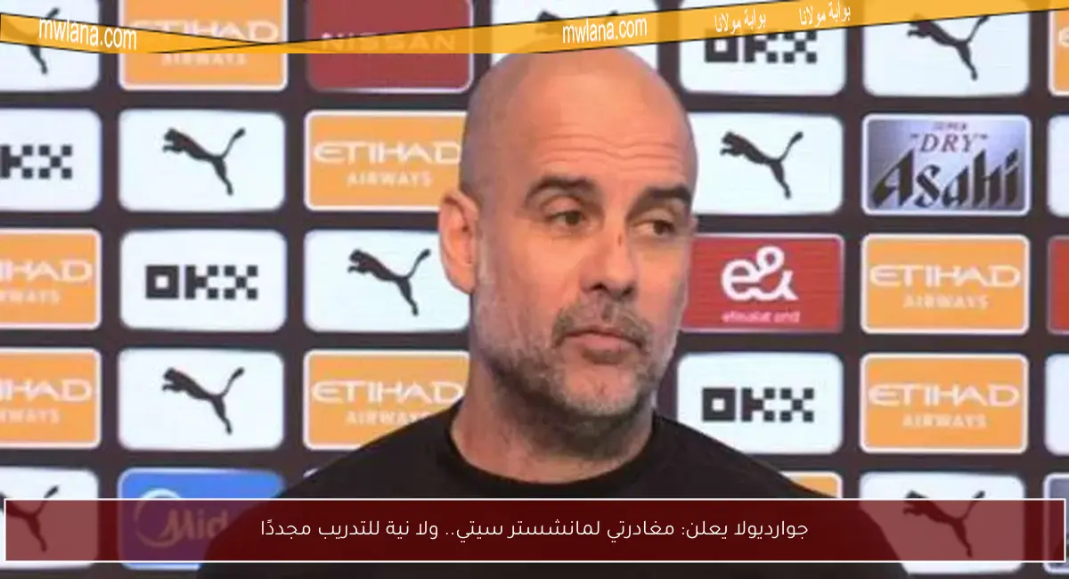 جوارديولا يعلن: مغادرتي لمانشستر سيتي.. ولا نية للتدريب مجددًا
