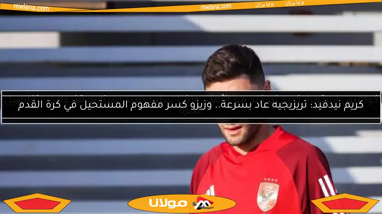 كريم نيدفيد: تريزيجيه عاد بسرعة.. وزيزو كسر مفهوم المستحيل في كرة القدم