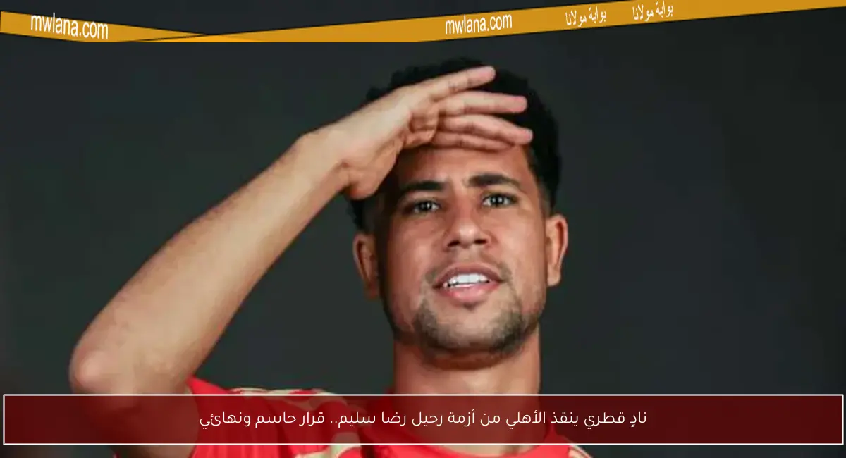 نادٍ قطري ينقذ الأهلي من أزمة رحيل رضا سليم.. قرار حاسم ونهائي
