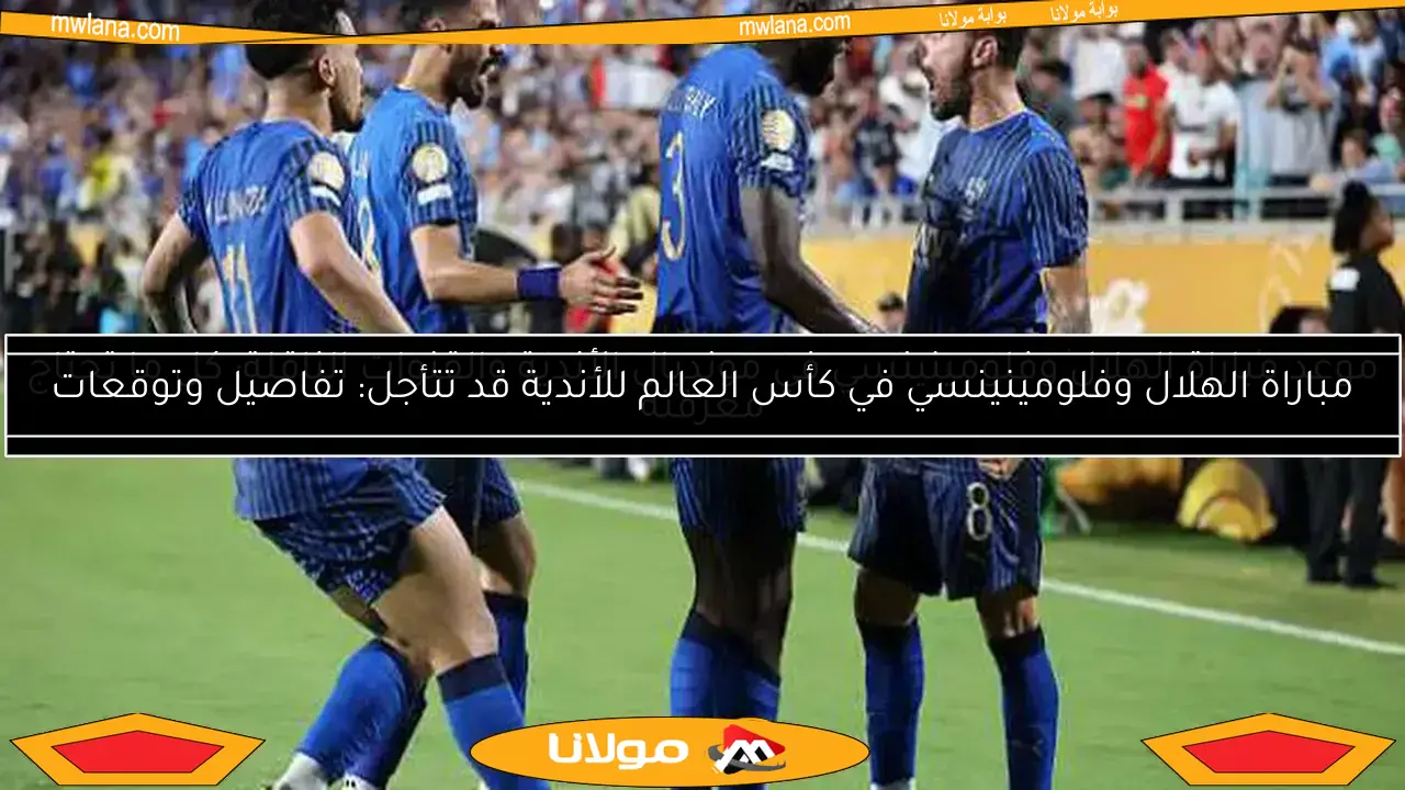 مباراة الهلال وفلومينينسي في كأس العالم للأندية قد تتأجل: تفاصيل وتوقعات