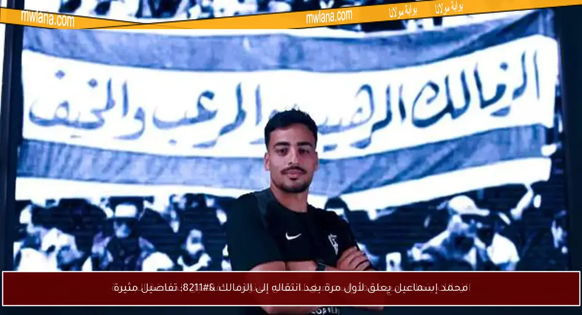 محمد إسماعيل يعلق لأول مرة بعد انتقاله إلى الزمالك – تفاصيل مثيرة