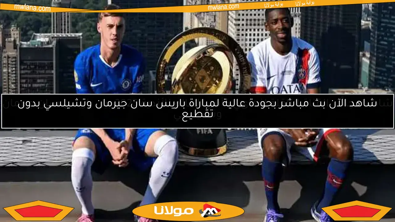 شاهد الآن بث مباشر بجودة عالية لمباراة باريس سان جيرمان وتشيلسي بدون تقطيع