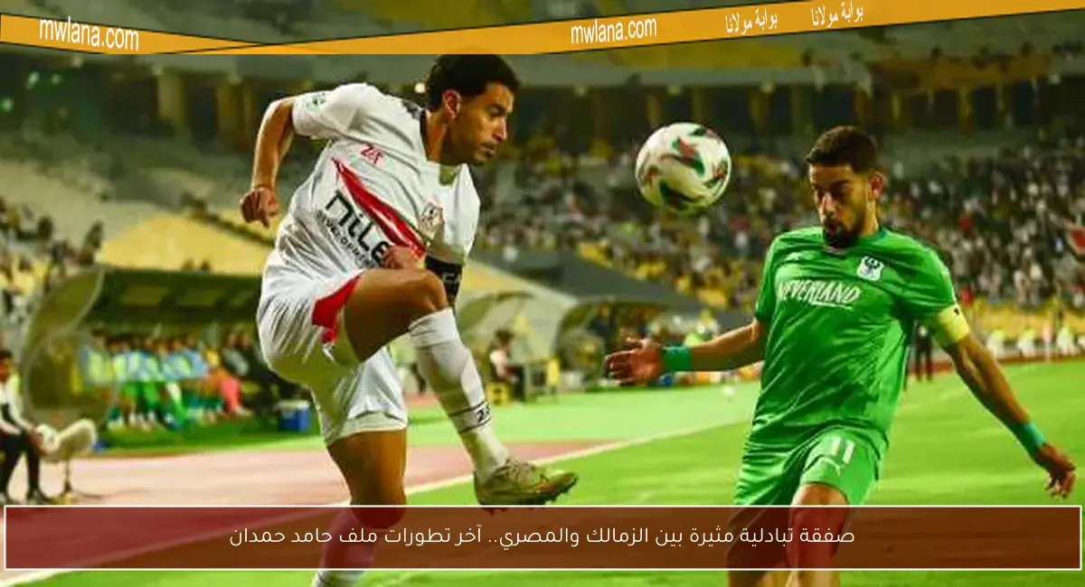 صفقة تبادلية مثيرة بين الزمالك والمصري.. آخر تطورات ملف حامد حمدان