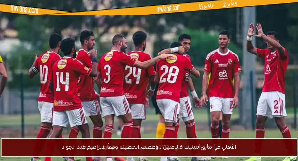الأهلي في مأزق بسبب 3 لاعبين.. وغضب الخطيب وفقاً لإبراهيم عبد الجواد