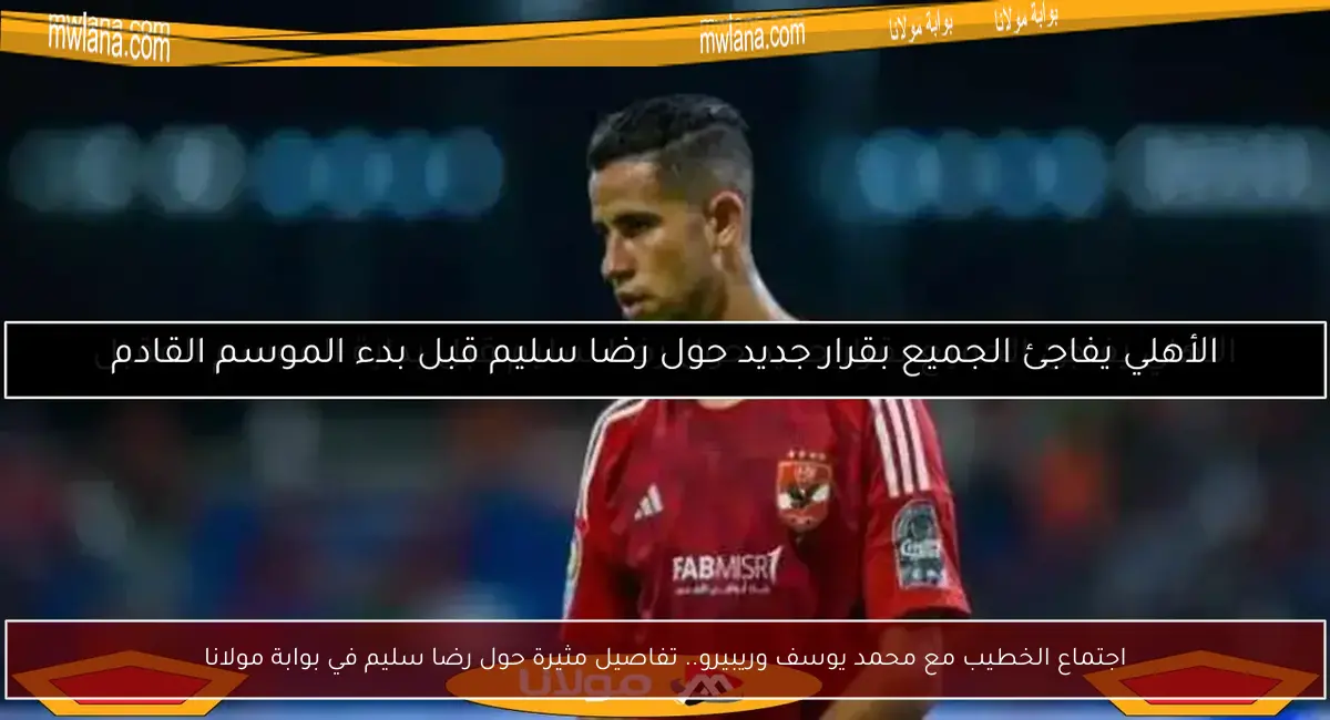 اجتماع الخطيب مع محمد يوسف وريبيرو.. تفاصيل مثيرة حول رضا سليم في بوابة مولانا