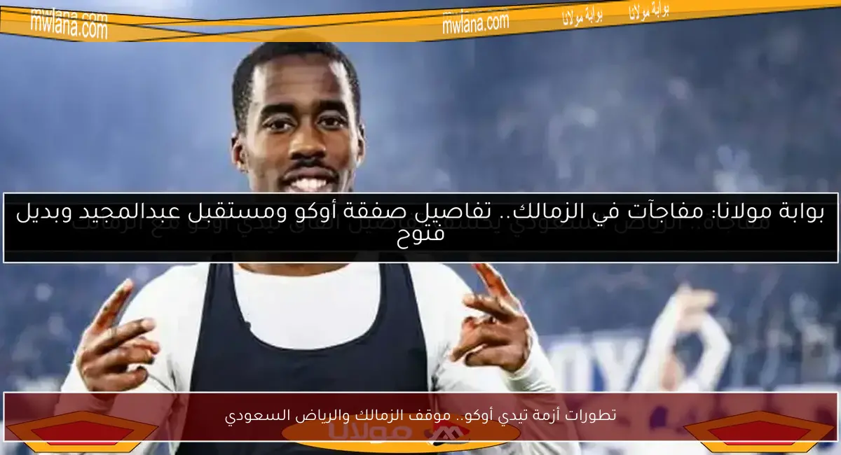 تطورات أزمة تيدي أوكو.. موقف الزمالك والرياض السعودي
