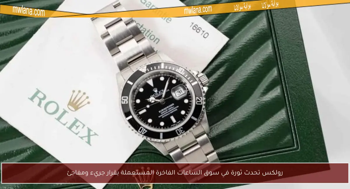 رولكس تحدث ثورة في سوق الساعات الفاخرة المستعملة بقرار جريء ومفاجئ