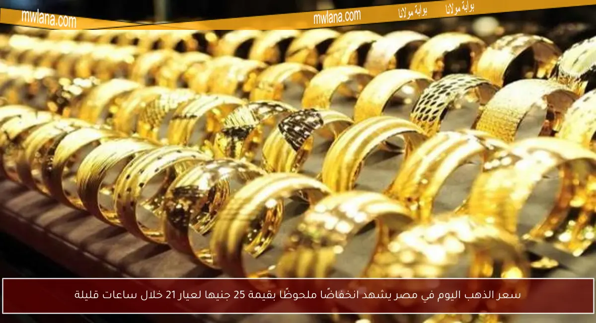 سعر الذهب اليوم في مصر يشهد انخفاضًا ملحوظًا بقيمة 25 جنيها لعيار 21 خلال ساعات قليلة