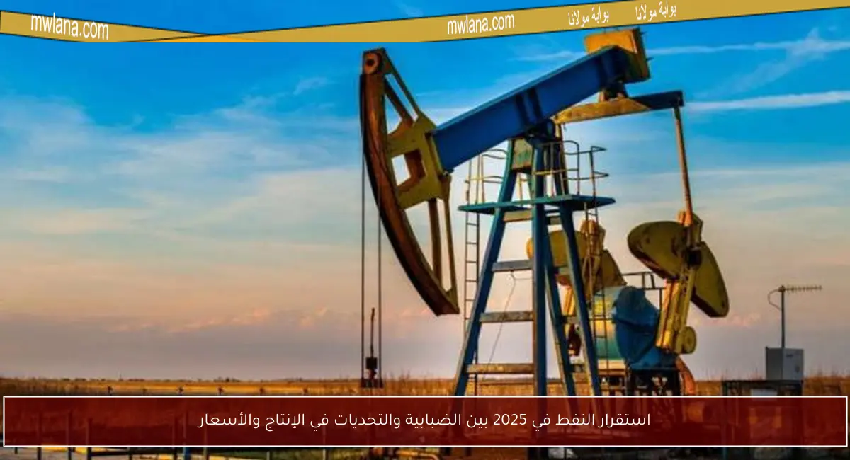 استقرار النفط في 2025 بين الضبابية والتحديات في الإنتاج والأسعار