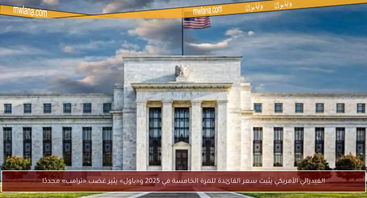الفيدرالي الأمريكي يثبت سعر الفائدة للمرة الخامسة في 2025 و«باول» يثير غضب «ترامب» مجددًا