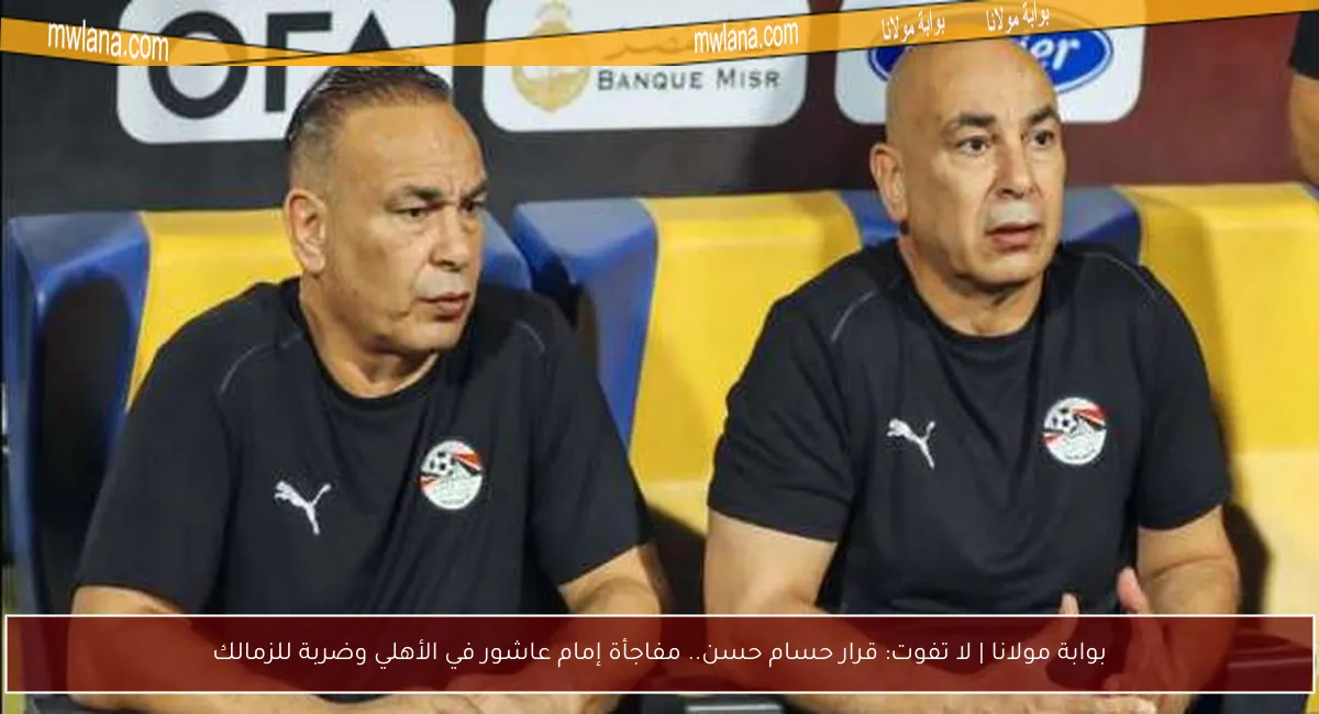 بوابة مولانا | لا تفوت: قرار حسام حسن.. مفاجأة إمام عاشور في الأهلي وضربة للزمالك
