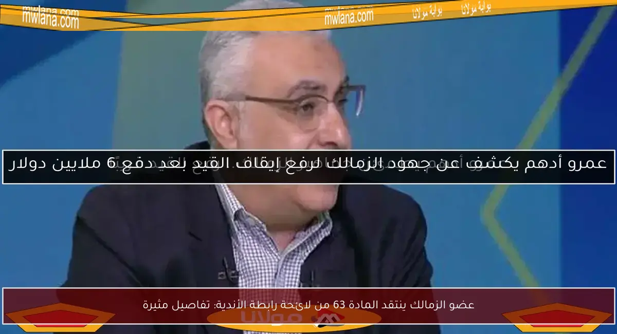 عضو الزمالك ينتقد المادة 63 من لائحة رابطة الأندية: تفاصيل مثيرة