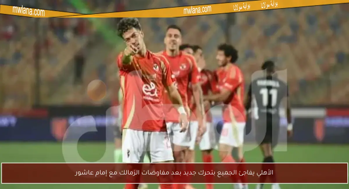الأهلي يفاجئ الجميع بتحرك جديد بعد مفاوضات الزمالك مع إمام عاشور