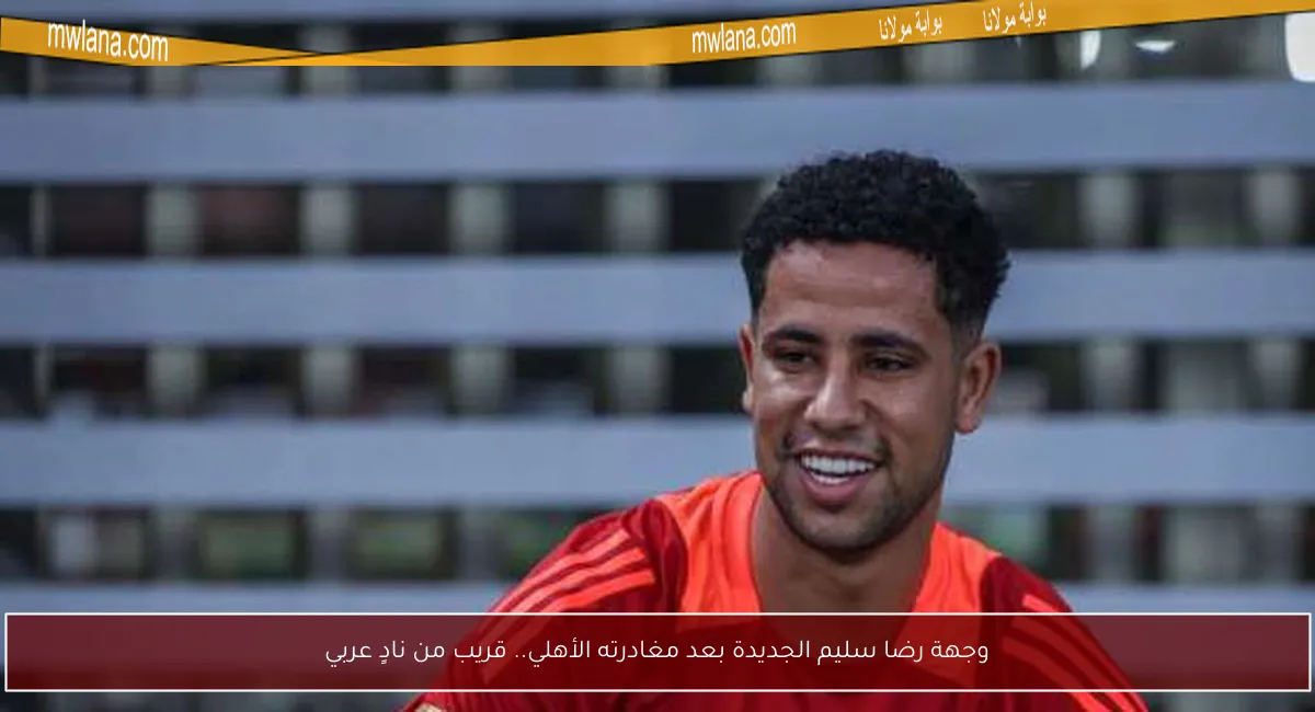 وجهة رضا سليم الجديدة بعد مغادرته الأهلي.. قريب من نادٍ عربي