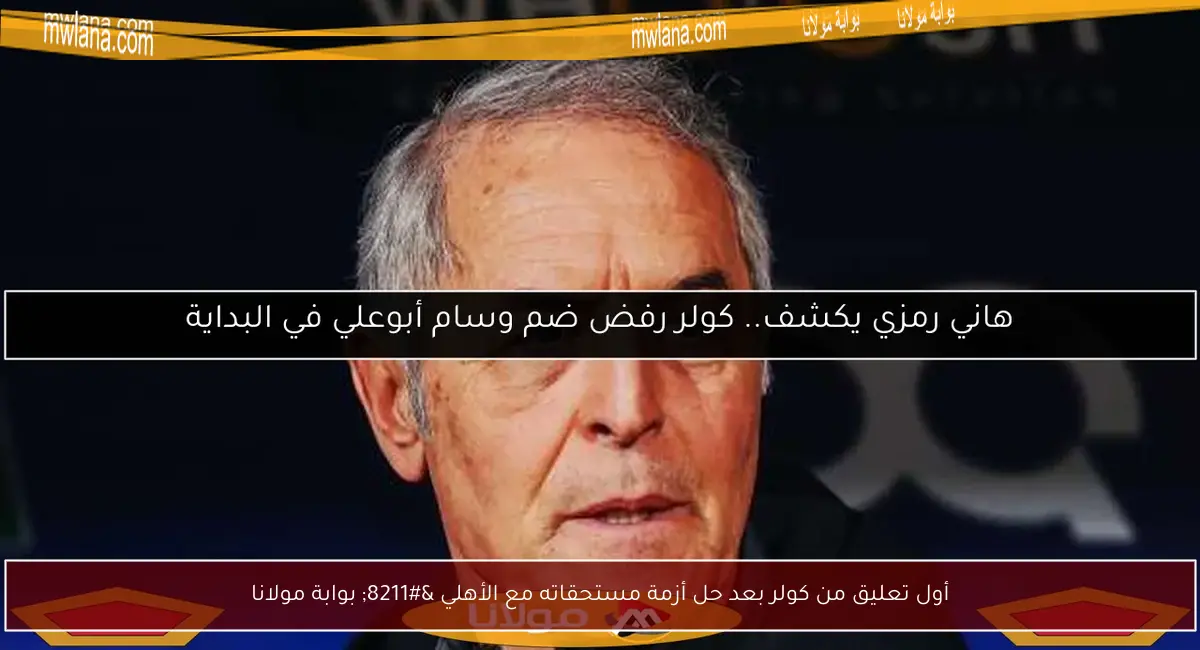 أول تعليق من كولر بعد حل أزمة مستحقاته مع الأهلي – بوابة مولانا
