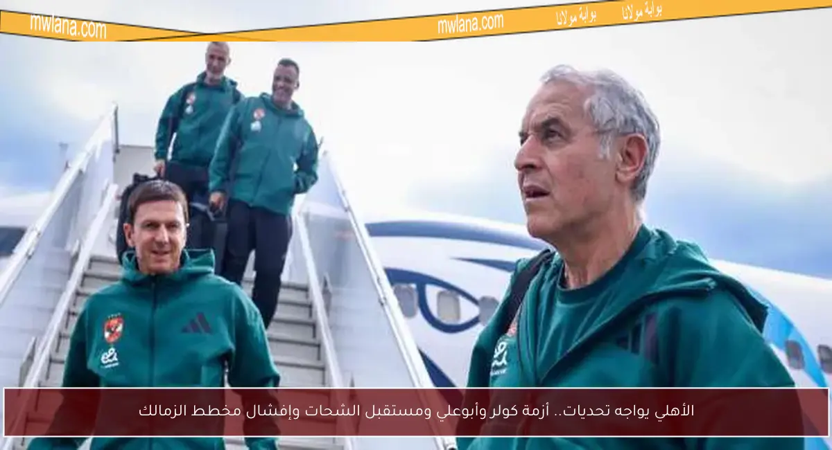 الأهلي يواجه تحديات.. أزمة كولر وأبوعلي ومستقبل الشحات وإفشال مخطط الزمالك