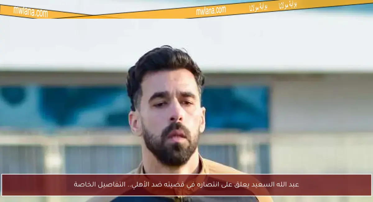 عبد الله السعيد يعلق على انتصاره في قضيته ضد الأهلي.. التفاصيل الخاصة