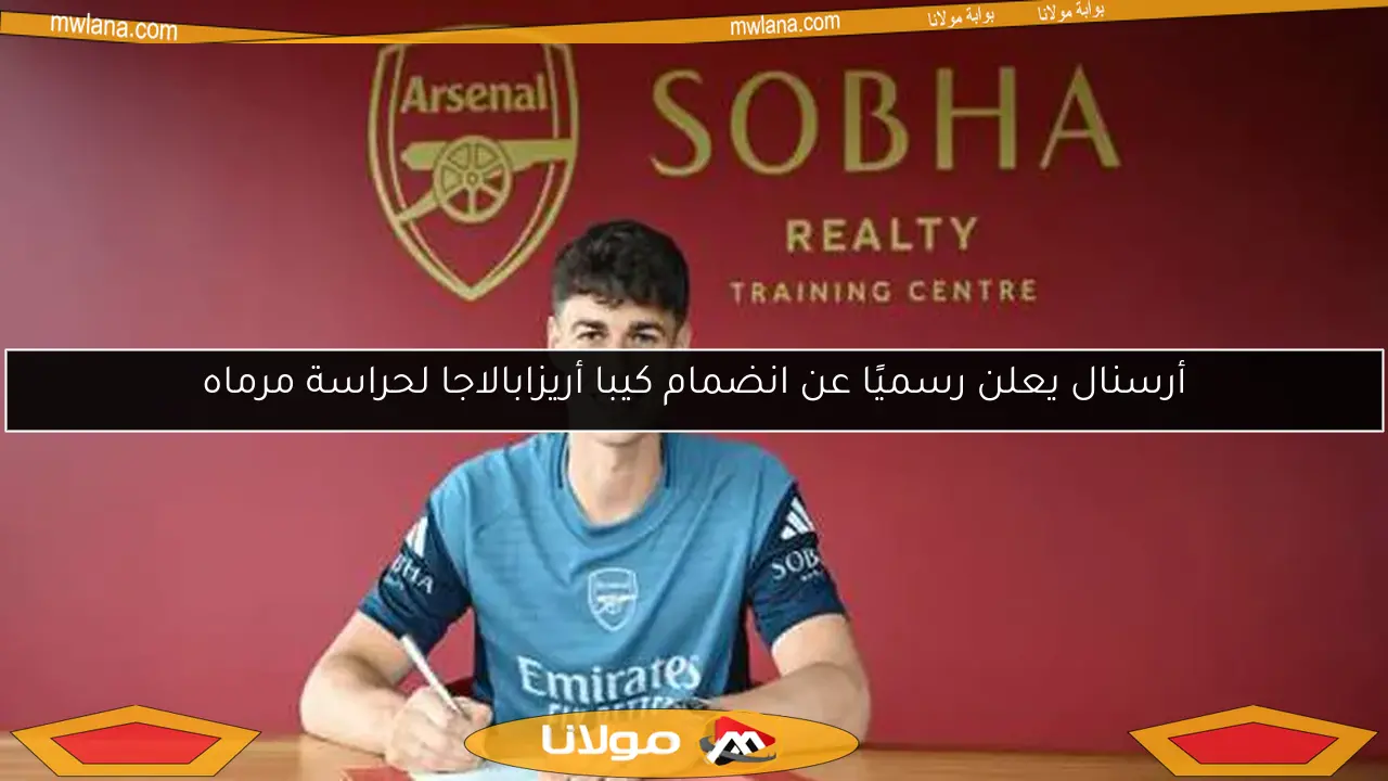أرسنال يعلن رسميًا عن انضمام كيبا أريزابالاجا لحراسة مرماه