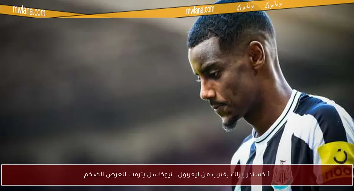 ألكسندر إيزاك يقترب من ليفربول.. نيوكاسل يترقب العرض الضخم