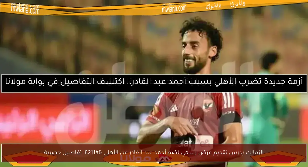 الزمالك يدرس تقديم عرض رسمي لضم أحمد عبد القادر من الأهلي – تفاصيل حصرية