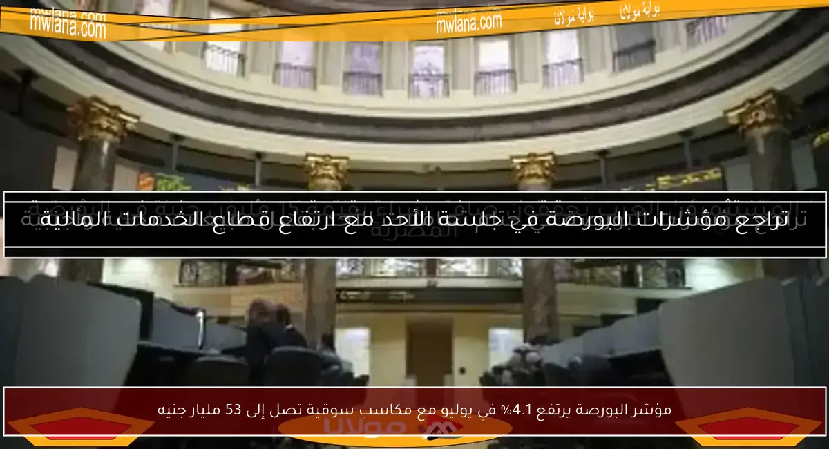 مؤشر البورصة يرتفع 4.1% في يوليو مع مكاسب سوقية تصل إلى 53 مليار جنيه