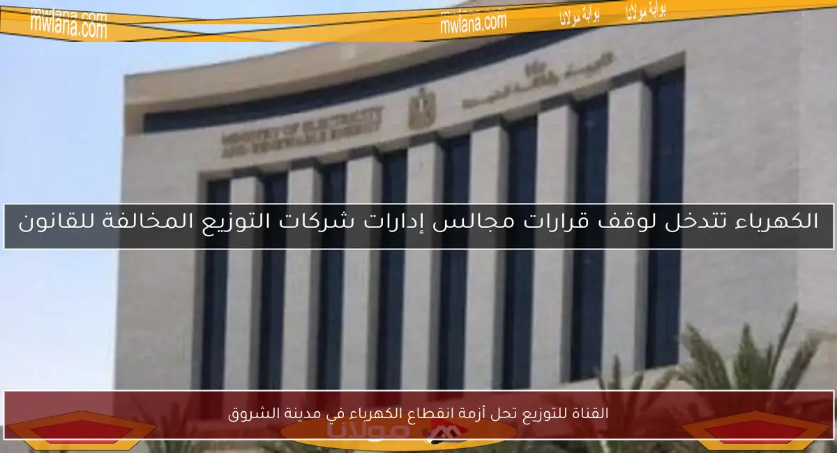 القناة للتوزيع تحل أزمة انقطاع الكهرباء في مدينة الشروق