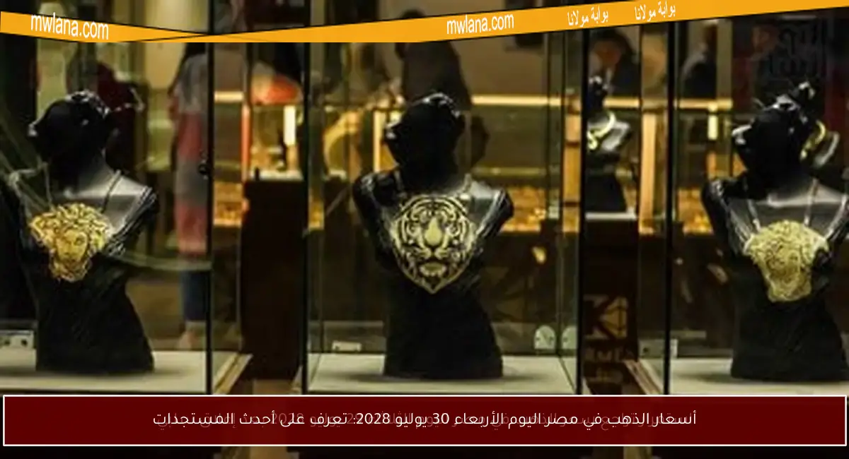 أسعار الذهب في مصر اليوم الأربعاء 30 يوليو 2028: تعرف على أحدث المستجدات