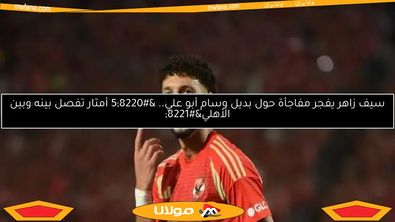 اكتشف مفاجأة سيف زاهر حول بديل وسام أبو علي.. “قريب جدًا من الأهلي”
