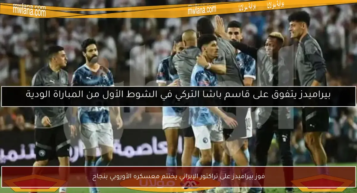 فوز بيراميدز على تراكتور الإيراني يختتم معسكره الأوروبي بنجاح