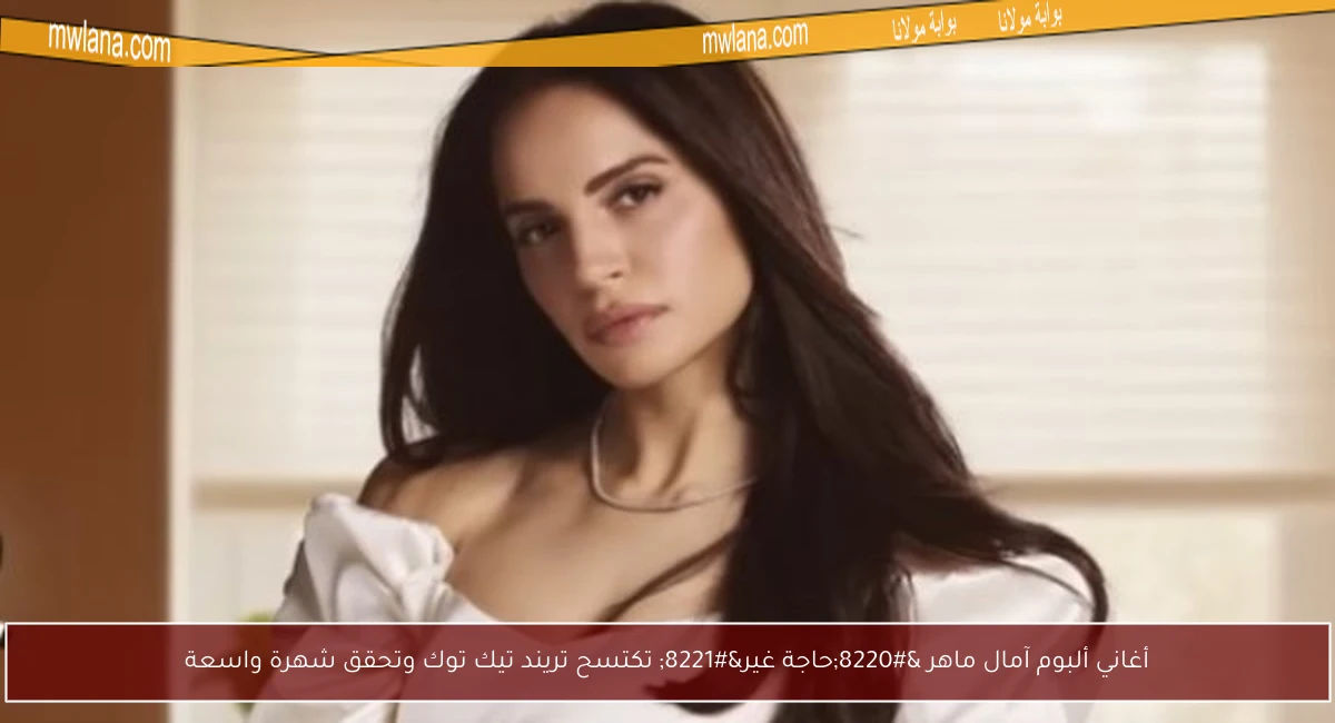 أغاني ألبوم آمال ماهر “حاجة غير” تكتسح تريند تيك توك وتحقق شهرة واسعة