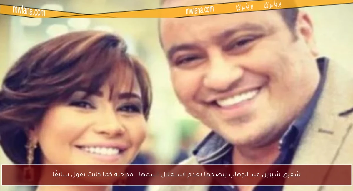 شقيق شيرين عبد الوهاب ينصحها بعدم استغلال اسمها.. مداخلة كما كانت تقول سابقًا