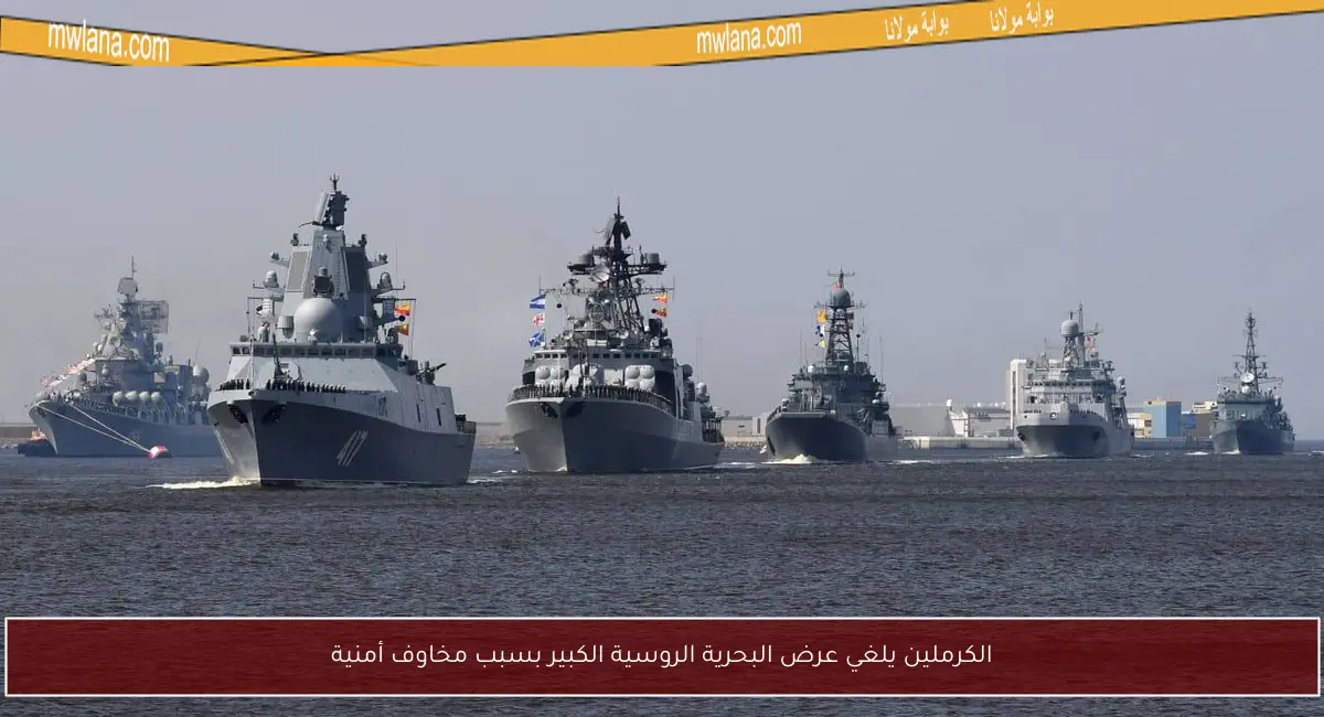 الكرملين يلغي عرض البحرية الروسية الكبير بسبب مخاوف أمنية